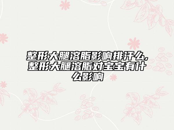 整形大腿溶脂影响排汗么,整形大腿溶脂对宝宝有什么影响