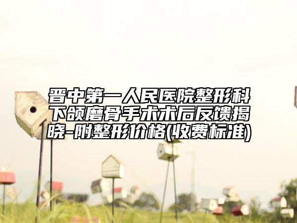 晋中第一人民医院整形科下颌磨骨手术术后反馈揭晓-附整形价格(收费标准)