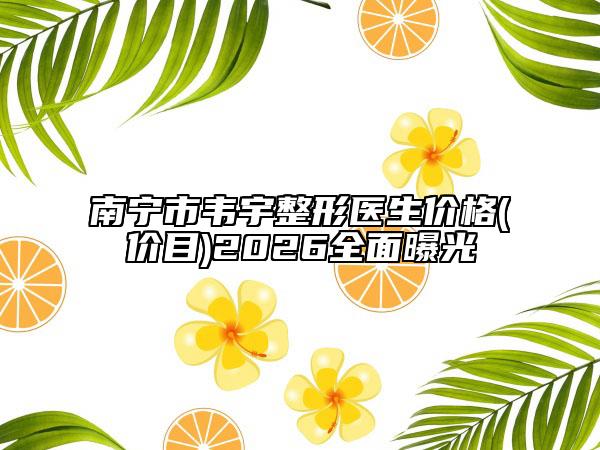 南宁市韦宇整形医生价格(价目)2026全面曝光
