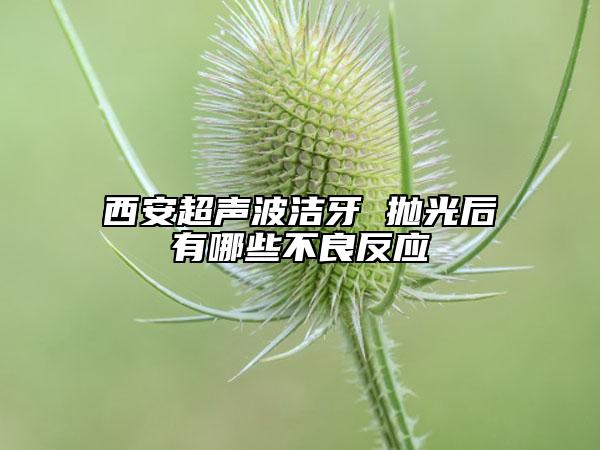 西安超声波洁牙 抛光后有哪些不良反应