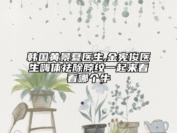 韩国黄景夏医生,金宪俊医生嗨体祛除脖纹一起来看看哪个牛