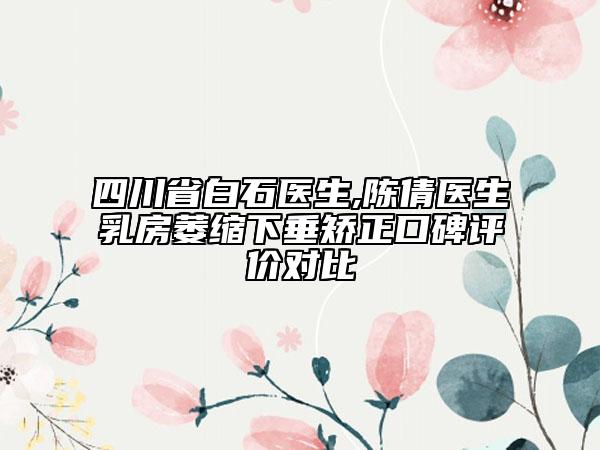四川省白石医生,陈倩医生乳房萎缩下垂矫正口碑评价对比