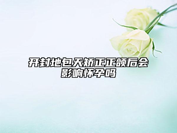 开封地包天矫正正颌后会影响怀孕吗