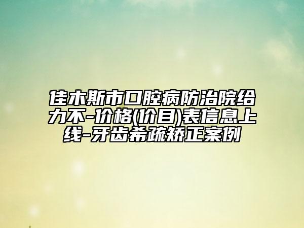 佳木斯市口腔病防治院给力不-价格(价目)表信息上线-牙齿希疏矫正案例