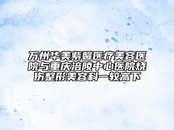 万州华美紫馨医疗美容医院与重庆涪陵中心医院烧伤整形美容科一较高下