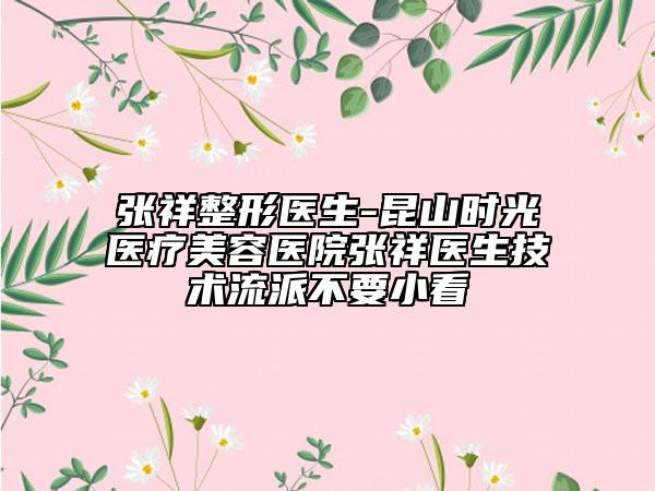 张祥整形医生-昆山时光医疗美容医院张祥医生技术流派不要小看