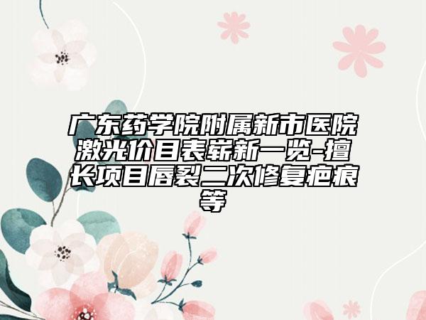 广东药学院附属新市医院激光价目表崭新一览-擅长项目唇裂二次修复疤痕等