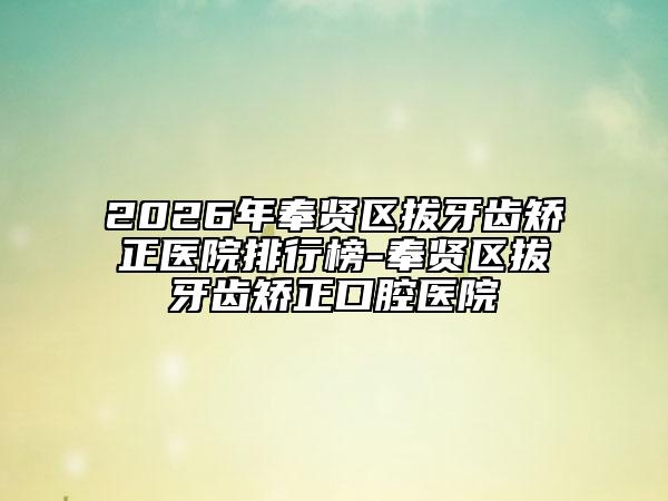 2026年奉贤区拔牙齿矫正医院排行榜-奉贤区拔牙齿矫正口腔医院