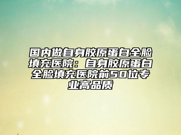 国内做自身胶原蛋白全脸填充医院：自身胶原蛋白全脸填充医院前50位专业高品质
