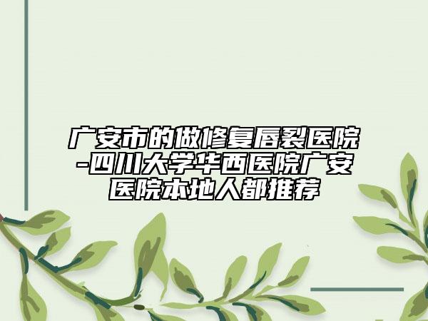 广安市的做修复唇裂医院-四川大学华西医院广安医院本地人都推荐