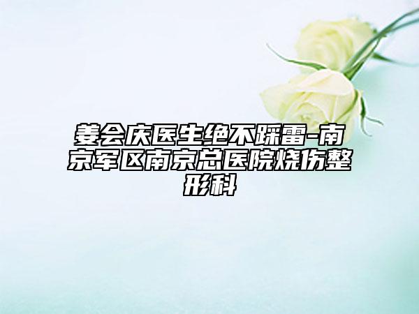姜会庆医生绝不踩雷-南京军区南京总医院烧伤整形科