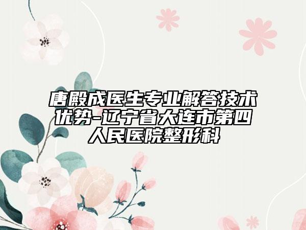 唐殿成医生专业解答技术优势-辽宁省大连市第四人民医院整形科