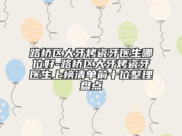 路桥区大牙烤瓷牙医生哪位好-路桥区大牙烤瓷牙医生上榜清单前十位整理盘点
