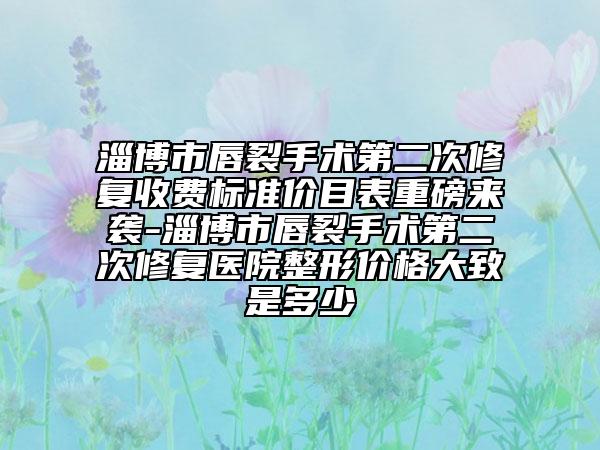 淄博市唇裂手术第二次修复收费标准价目表重磅来袭-淄博市唇裂手术第二次修复医院整形价格大致是多少