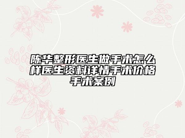 陈华整形医生做手术怎么样医生资料详情手术价格手术案例