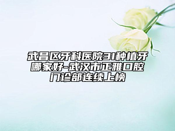 武昌区牙科医院3I种植牙哪家好-武汉市正雅口腔门诊部连续上榜