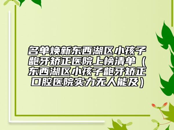 名单焕新东西湖区小孩子龅牙矫正医院上榜清单（东西湖区小孩子龅牙矫正口腔医院实力无人能及）
