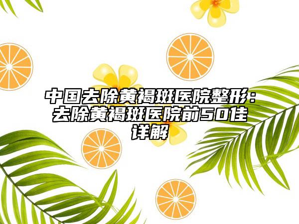中国去除黄褐斑医院整形：去除黄褐斑医院前50佳详解