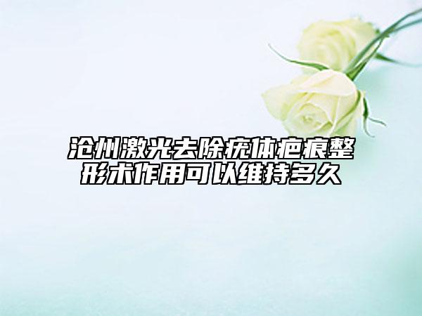 沧州激光去除疣体疤痕整形术作用可以维持多久