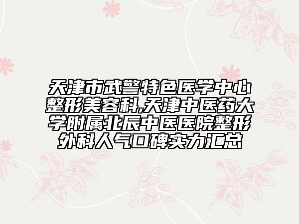 天津市武警特色医学中心整形美容科,天津中医药大学附属北辰中医医院整形外科人气口碑实力汇总