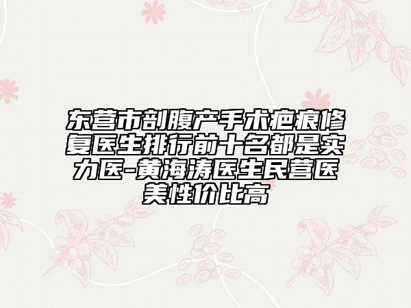 东营市剖腹产手术疤痕修复医生排行前十名都是实力医-黄海涛医生民营医美性价比高