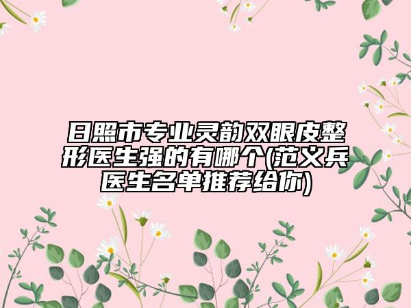 日照市专业灵韵双眼皮整形医生强的有哪个(范义兵医生名单推荐给你)