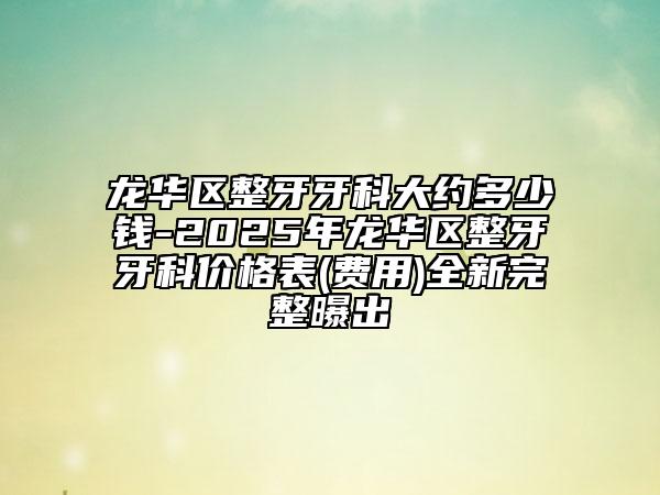 龙华区整牙牙科大约多少钱-2025年龙华区整牙牙科价格表(费用)全新完整曝出