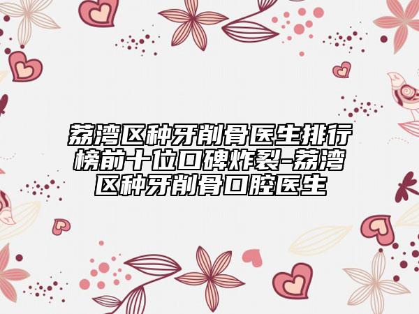 荔湾区种牙削骨医生排行榜前十位口碑炸裂-荔湾区种牙削骨口腔医生