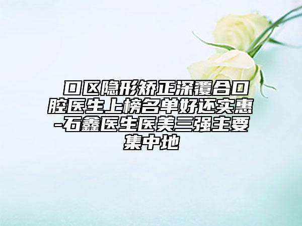 硚口区隐形矫正深覆合口腔医生上榜名单好还实惠-石鑫医生医美三强主要集中地