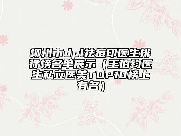 柳州市dpl祛痘印医生排行榜名单展示（王伯钧医生私立医美TOP10榜上有名）
