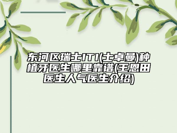 东河区瑞士ITI(士卓曼)种植牙医生哪里靠谱(王恩田医生人气医生介绍)