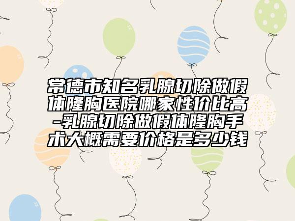 常德市知名乳腺切除做假体隆胸医院哪家性价比高-乳腺切除做假体隆胸手术大概需要价格是多少钱