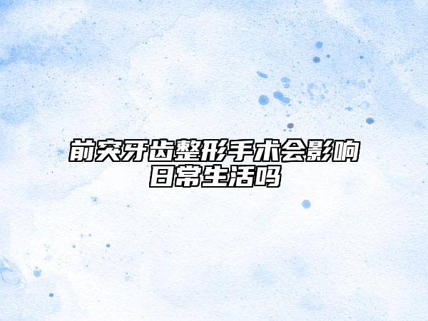 前突牙齿整形手术会影响日常生活吗