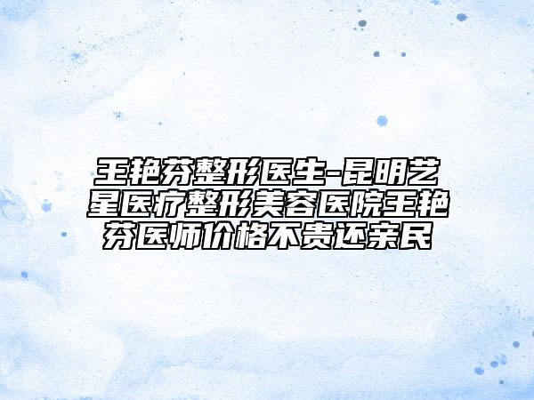 王艳芬整形医生-昆明艺星医疗整形美容医院王艳芬医师价格不贵还亲民