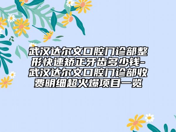 武汉达尔文口腔门诊部整形快速矫正牙齿多少钱-武汉达尔文口腔门诊部收费明细超火爆项目一览