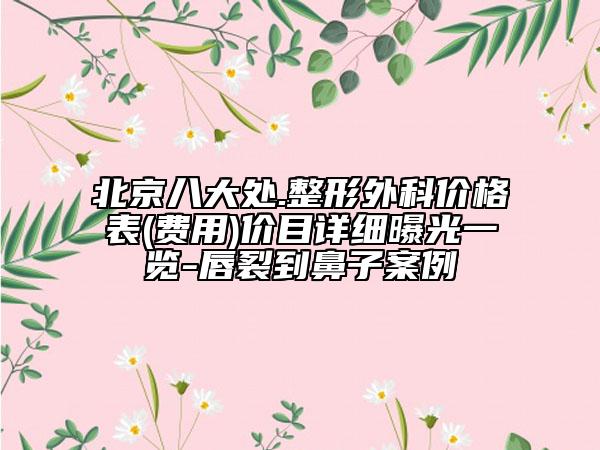 北京八大处.整形外科价格表(费用)价目详细曝光一览-唇裂到鼻子案例