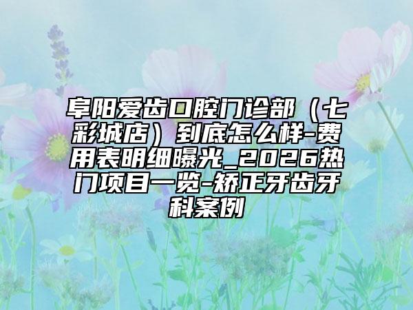 阜阳爱齿口腔门诊部（七彩城店）到底怎么样-费用表明细曝光_2026热门项目一览-矫正牙齿牙科案例