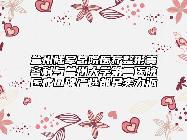 兰州陆军总院医疗整形美容科与兰州大学第二医院医疗口碑严选都是实力派