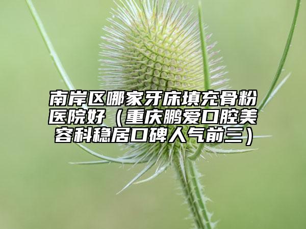 南岸区哪家牙床填充骨粉医院好（重庆鹏爱口腔美容科稳居口碑人气前三）