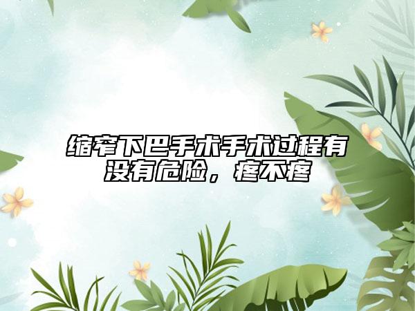 缩窄下巴手术手术过程有没有危险，疼不疼