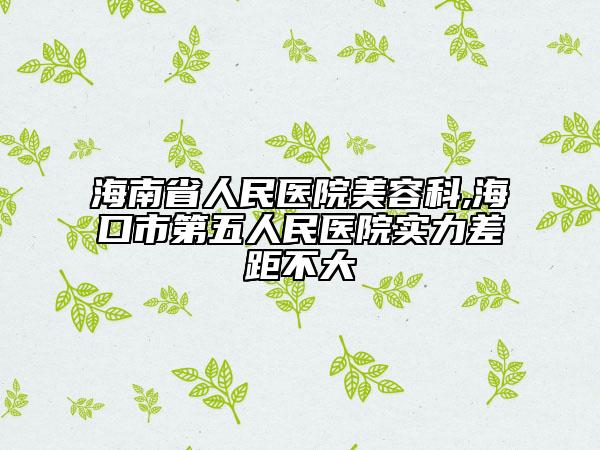 海南省人民医院美容科,海口市第五人民医院实力差距不大