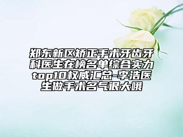郑东新区矫正手术牙齿牙科医生在榜名单综合实力top10权威汇总-李浩医生做手术名气很大哦