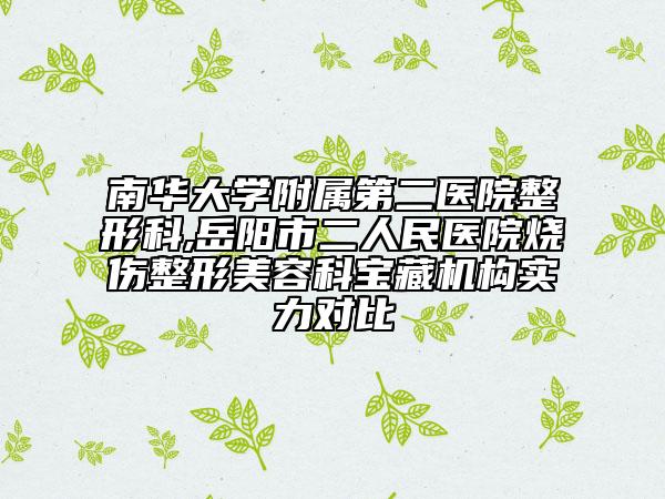 南华大学附属第二医院整形科,岳阳市二人民医院烧伤整形美容科宝藏机构实力对比