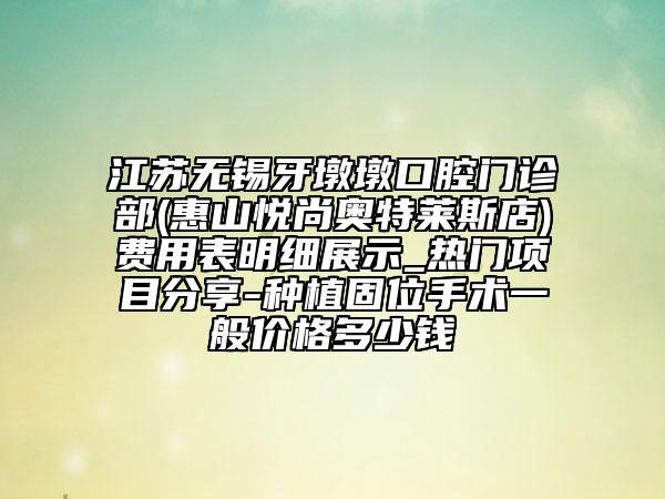 江苏无锡牙墩墩口腔门诊部(惠山悦尚奥特莱斯店)费用表明细展示_热门项目分享-种植固位手术一般价格多少钱
