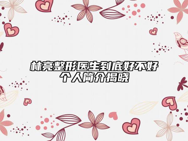 林亮整形医生到底好不好个人简介揭晓