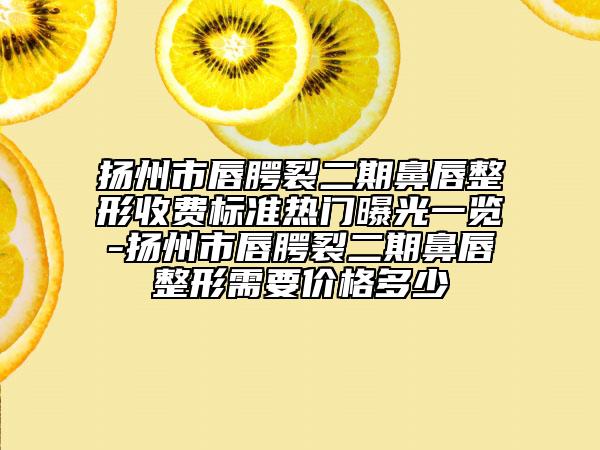 扬州市唇腭裂二期鼻唇整形收费标准热门曝光一览-扬州市唇腭裂二期鼻唇整形需要价格多少