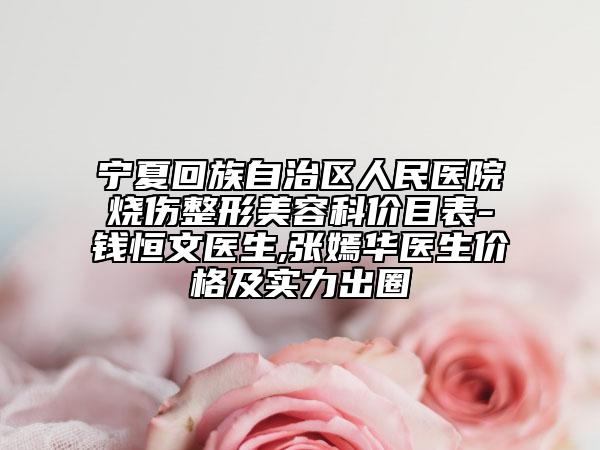 宁夏回族自治区人民医院烧伤整形美容科价目表-钱恒文医生,张嫣华医生价格及实力出圈