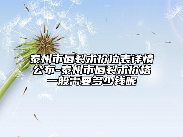 泰州市唇裂术价位表详情公布-泰州市唇裂术价格一般需要多少钱呢