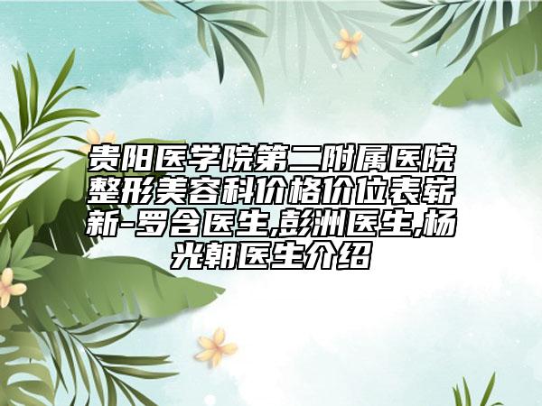 贵阳医学院第二附属医院整形美容科价格价位表崭新-罗含医生,彭洲医生,杨光朝医生介绍