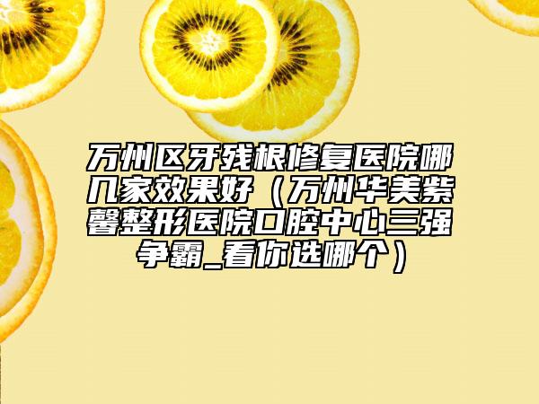 万州区牙残根修复医院哪几家效果好（万州华美紫馨整形医院口腔中心三强争霸_看你选哪个）